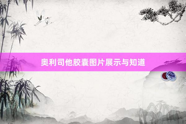奥利司他胶囊图片展示与知道