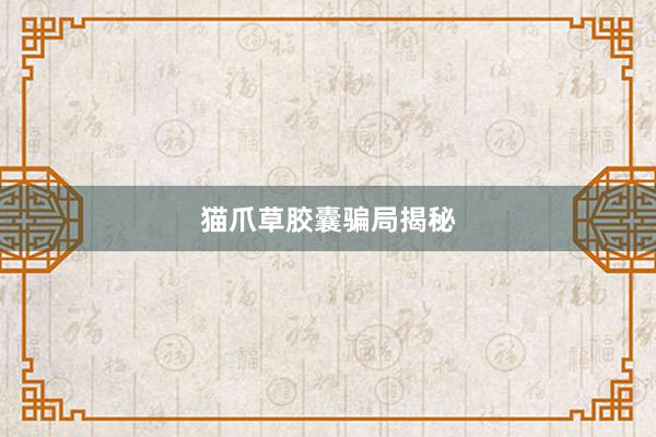 猫爪草胶囊骗局揭秘