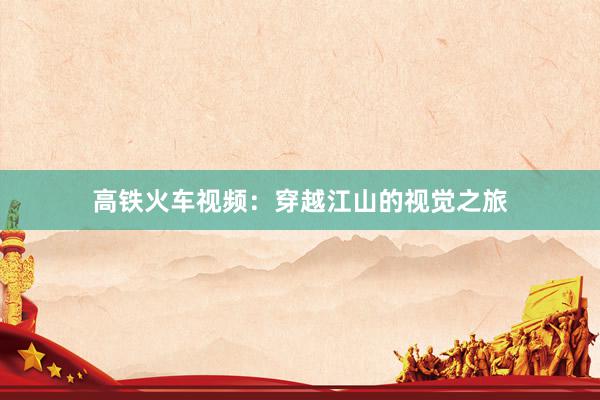 高铁火车视频：穿越江山的视觉之旅