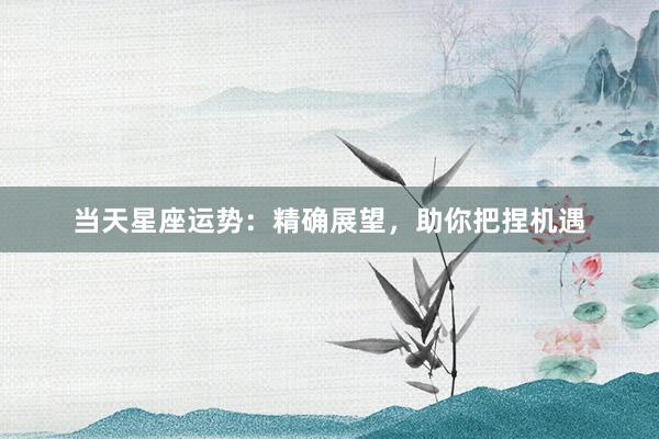 当天星座运势：精确展望，助你把捏机遇
