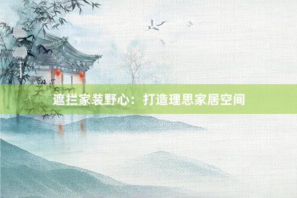 遮拦家装野心：打造理思家居空间