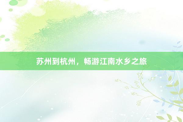 苏州到杭州，畅游江南水乡之旅